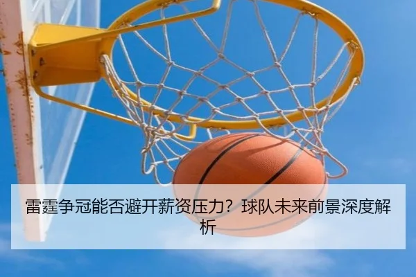 雷霆争冠能否避开薪资压力？球队未来前景深度解析