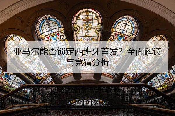亚马尔能否锁定西班牙首发？全面解读与竞猜分析