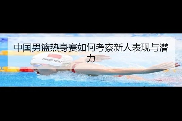 中国男篮热身赛如何考察新人表现与潜力